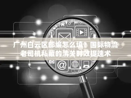 广州白云区邮编怎么填？国际物流老司机私藏的清关时效提速术