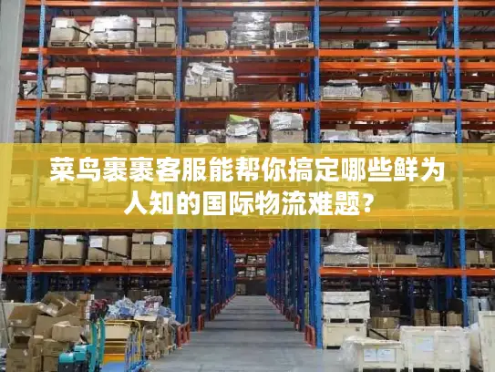 菜鸟裹裹客服能帮你搞定哪些鲜为人知的国际物流难题？