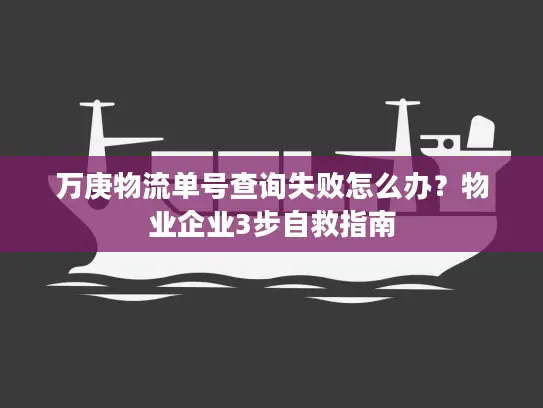 万庚物流单号查询失败怎么办？物业企业3步自救指南