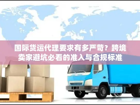 国际货运代理要求有多严苛？跨境卖家避坑必看的准入与合规标准