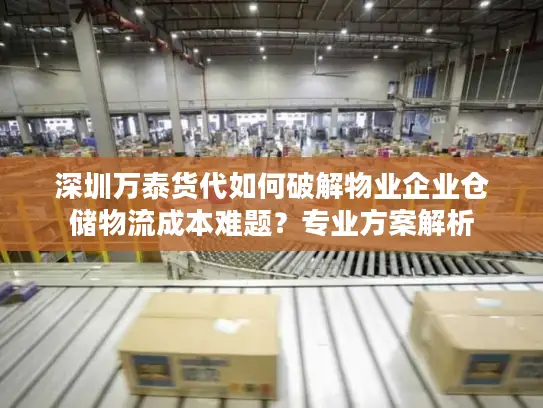 深圳万泰货代如何破解物业企业仓储物流成本难题？专业方案解析