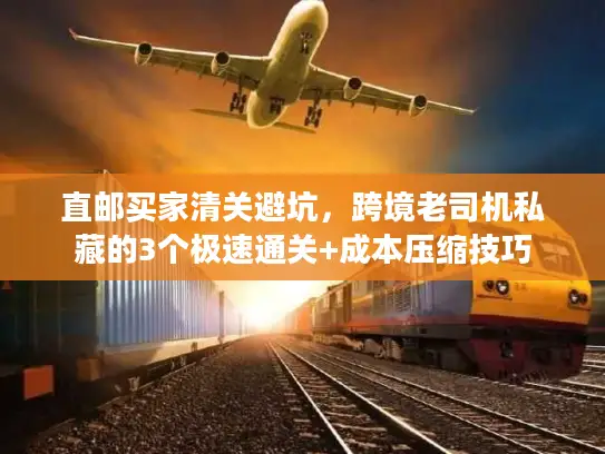 直邮买家清关避坑，跨境老司机私藏的3个极速通关+成本压缩技巧