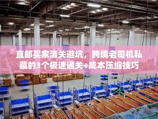 直邮买家清关避坑，跨境老司机私藏的3个极速通关+成本压缩技巧