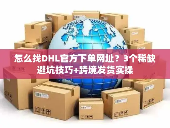 怎么找DHL官方下单网址？3个稀缺避坑技巧+跨境发货实操