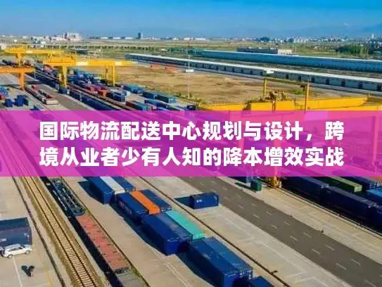 国际物流配送中心规划与设计，跨境从业者少有人知的降本增效实战框架