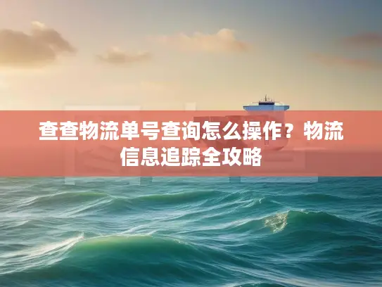查查物流单号查询怎么操作？物流信息追踪全攻略