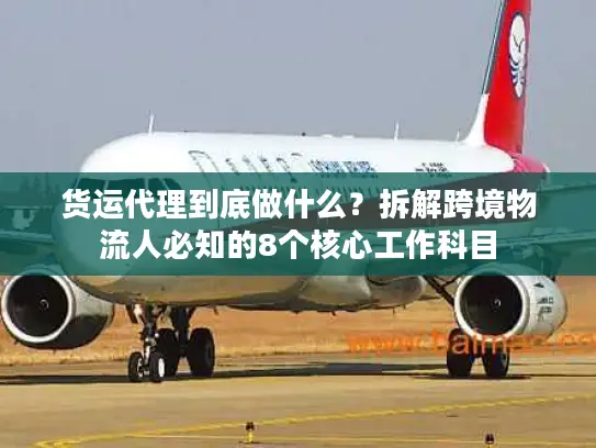 货运代理到底做什么？拆解跨境物流人必知的8个核心工作科目