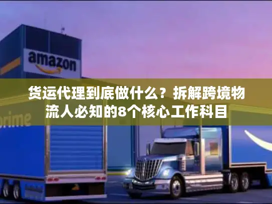货运代理到底做什么？拆解跨境物流人必知的8个核心工作科目