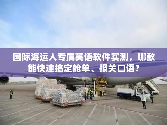 国际海运人专属英语软件实测,哪款能快速搞定舱单、报关口语? 国际海运人专属英语软件实测,哪款能快速搞定舱单、报关口语?