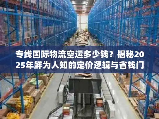 专线国际物流空运多少钱？揭秘2025年鲜为人知的定价逻辑与省钱门道