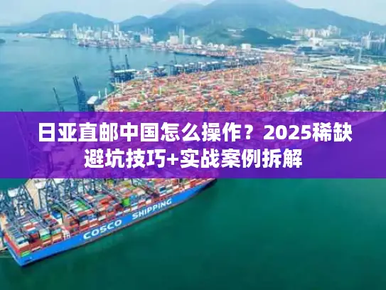 日亚直邮中国怎么操作？2025稀缺避坑技巧+实战案例拆解