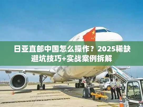 日亚直邮中国怎么操作？2025稀缺避坑技巧+实战案例拆解