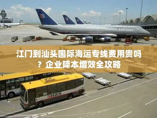 江门到汕头国际海运专线费用贵吗？企业降本增效全攻略
