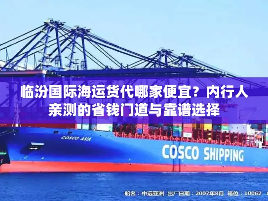 临汾国际海运货代哪家便宜？内行人亲测的省钱门道与靠谱选择