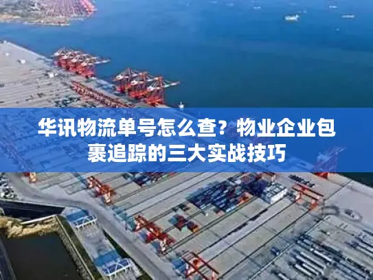 华讯物流单号怎么查？物业企业包裹追踪的三大实战技巧