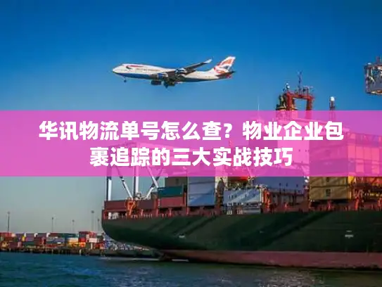 华讯物流单号怎么查？物业企业包裹追踪的三大实战技巧