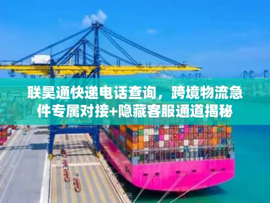 联昊通快递电话查询，跨境物流急件专属对接+隐藏客服通道揭秘