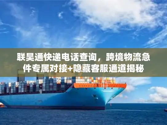 联昊通快递电话查询，跨境物流急件专属对接+隐藏客服通道揭秘