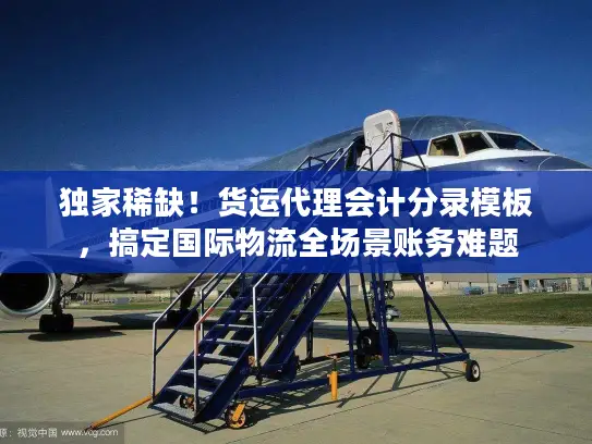 独家稀缺！货运代理会计分录模板，搞定国际物流全场景账务难题