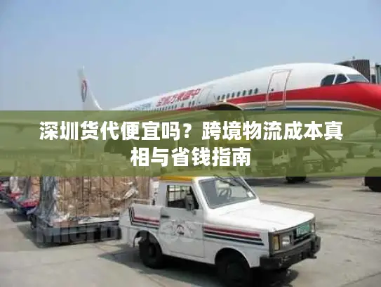 深圳货代便宜吗？跨境物流成本真相与省钱指南