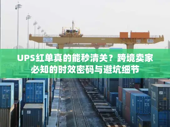 UPS红单真的能秒清关？跨境卖家必知的时效密码与避坑细节