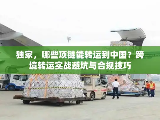 独家，哪些项链能转运到中国？跨境转运实战避坑与合规技巧