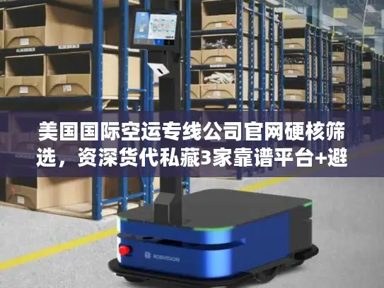 美国国际空运专线公司官网硬核筛选，资深货代私藏3家靠谱平台+避坑技巧