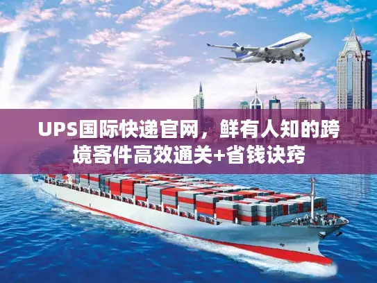 UPS国际快递官网，鲜有人知的跨境寄件高效通关+省钱诀窍