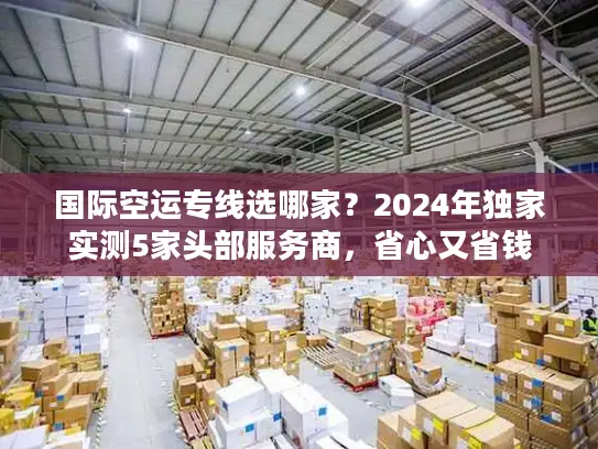 国际空运专线选哪家？2024年独家实测5家头部服务商，省心又省钱