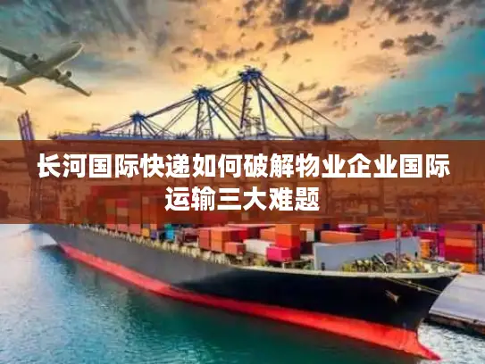 长河国际快递如何破解物业企业国际运输三大难题
