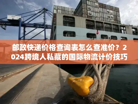 邮政快递价格查询表怎么查准价？2024跨境人私藏的国际物流计价技巧