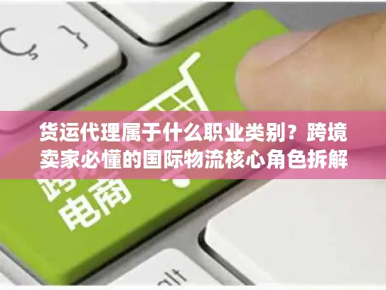 货运代理属于什么职业类别？跨境卖家必懂的国际物流核心角色拆解