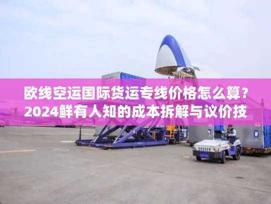 欧线空运国际货运专线价格怎么算？2024鲜有人知的成本拆解与议价技巧