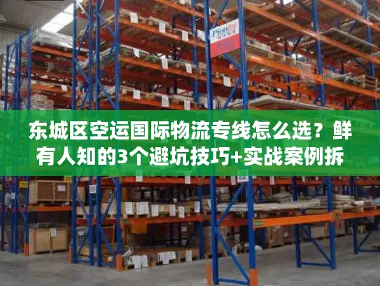 东城区空运国际物流专线怎么选？鲜有人知的3个避坑技巧+实战案例拆解