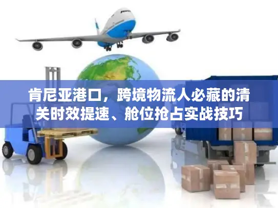 肯尼亚港口，跨境物流人必藏的清关时效提速、舱位抢占实战技巧
