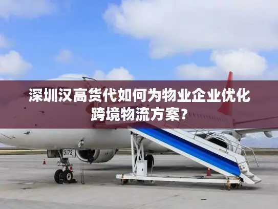 深圳汉高货代如何为物业企业优化跨境物流方案？
