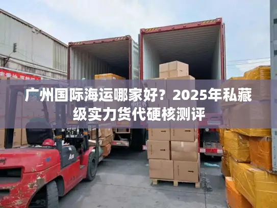 广州国际海运哪家好？2025年私藏级实力货代硬核测评
