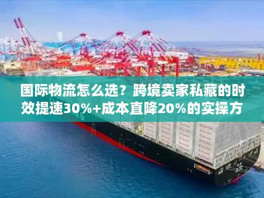 国际物流怎么选？跨境卖家私藏的时效提速30%+成本直降20%的实操方案