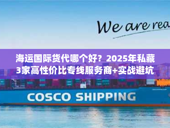 海运国际货代哪个好？2025年私藏3家高性价比专线服务商+实战避坑技巧