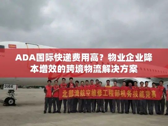 ADA国际快递费用高？物业企业降本增效的跨境物流解决方案