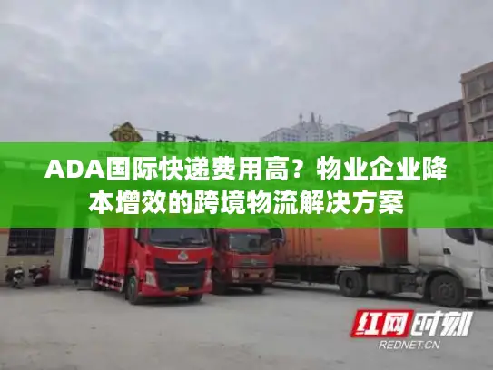 ADA国际快递费用高？物业企业降本增效的跨境物流解决方案