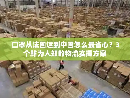 口罩从法国运到中国怎么最省心？3个鲜为人知的物流实操方案