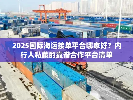 2025国际海运接单平台哪家好？内行人私藏的靠谱合作平台清单