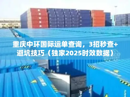重庆中环国际运单查询，3招秒查+避坑技巧（独家2025时效数据）