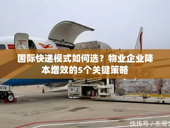 国际快递模式如何选？物业企业降本增效的5个关键策略