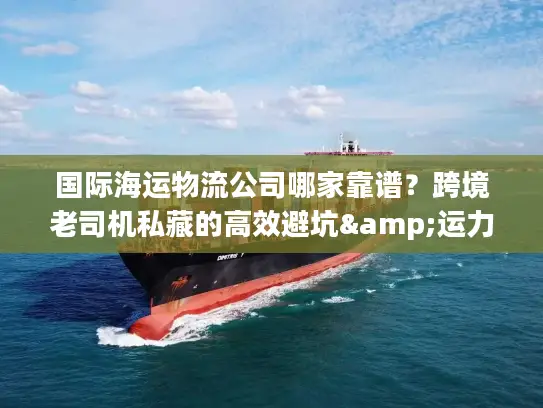 国际海运物流公司哪家靠谱？跨境老司机私藏的高效避坑&运力清单
