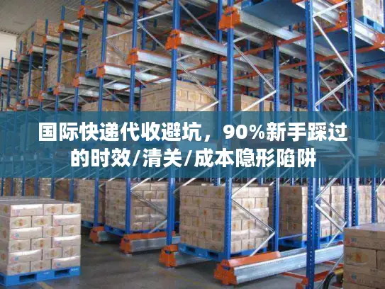 国际快递代收避坑，90%新手踩过的时效/清关/成本隐形陷阱