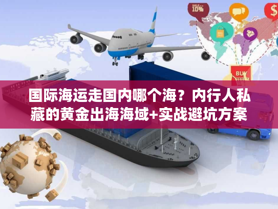 国际海运走国内哪个海？内行人私藏的黄金出海海域+实战避坑方案