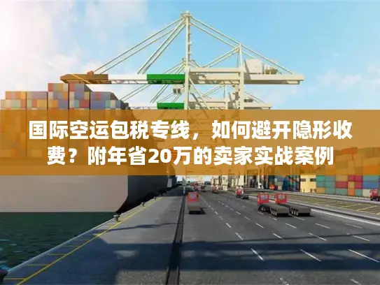 国际空运包税专线，如何避开隐形收费？附年省20万的卖家实战案例