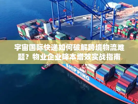 宇宙国际快递如何破解跨境物流难题？物业企业降本增效实战指南